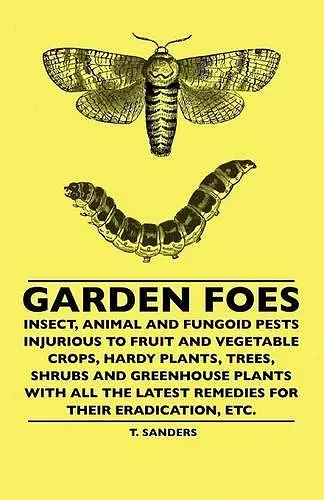 Garden Foes - Insect, Animal And Fungoid Pests Injurious To Fruit And Vegetable Crops, Hardy Plants, Trees, Shrubs And Greenhouse Plants With All The Latest Remedies For Their Eradication, Etc. cover