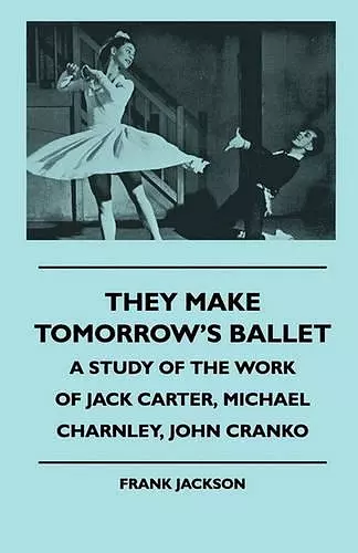 They Make Tomorrow's Ballet - A Study Of The Work Of Jack Carter, Michael Charnley, John Cranko cover