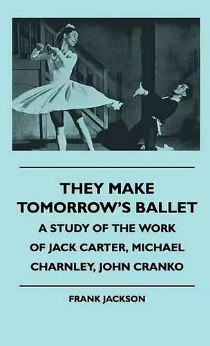 They Make Tomorrow's Ballet - A Study Of The Work Of Jack Carter, Michael Charnley, John Cranko cover