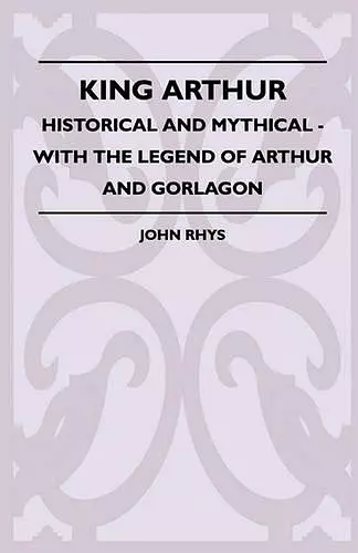 King Arthur - Historical And Mythical - With The Legend Of Arthur And Gorlagon cover