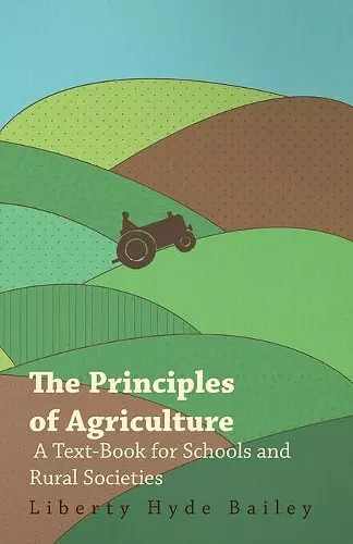 The Principles of Agriculture - A Text-Book for Schools and Rural Societies cover