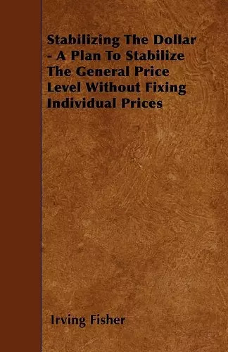 Stabilizing The Dollar - A Plan To Stabilize The General Price Level Without Fixing Individual Prices cover