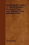 Stabilizing The Dollar - A Plan To Stabilize The General Price Level Without Fixing Individual Prices cover