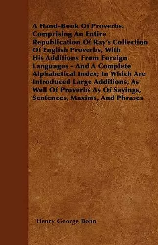 A Hand-Book Of Proverbs. Comprising An Entire Republication Of Ray's Collection Of English Proverbs, With His Additions From Foreign Languages - And A Complete Alphabetical Index; In Which Are Introduced Large Additions, As Well Of Proverbs As Of Sayin... cover