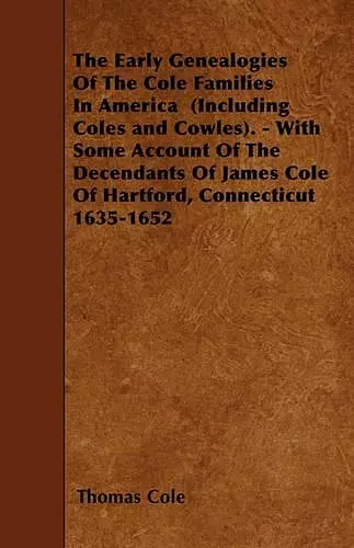 The Early Genealogies Of The Cole Families In America (Including Coles and Cowles). - With Some Account Of The Decendants Of James Cole Of Hartford, Connecticut 1635-1652 cover