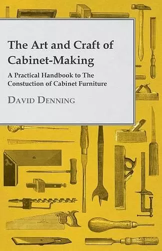 The Art And Craft Of Cabinet-Making - A Practical Handbook To The Construction Of Cabinet Furniture - The Use Of Tools, Formation Of Joints, Hints On Designing And Setting Out Work, Veneering, Etc. - Together With A Review Of The Development Of Furniture cover