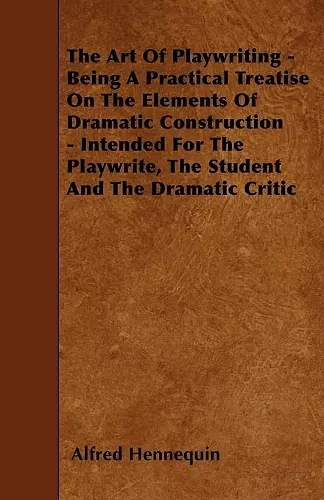 The Art Of Playwriting - Being A Practical Treatise On The Elements Of Dramatic Construction - Intended For The Playwrite, The Student And The Dramatic Critic cover