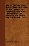 The Art Of Playwriting - Being A Practical Treatise On The Elements Of Dramatic Construction - Intended For The Playwrite, The Student And The Dramatic Critic cover