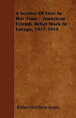 A Service Of Love In War Time - American Friends Relief Work In Europe, 1917-1919 cover