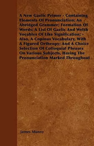 A New Gaelic Primer - Containing Elements Of Pronunciation; An Abridged Grammer; Formation Of Words; A List Of Gaelic And Welsh Vocables Of Like Signification; - Also, A Copious Vocabulary, With A Figured Ortheopy; And A Choice Selection Of Colloquial... cover