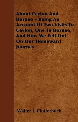 About Ceylon And Borneo - Being An Account Of Two Visits To Ceylon, One To Borneo, And How We Fell Out On Our Homeward Journey cover