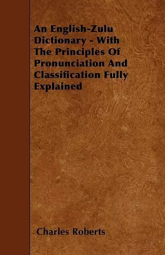 An English-Zulu Dictionary - With The Principles Of Pronunciation And Classification Fully Explained cover