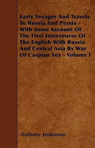 Early Voyages And Travels To Russia And Persia - With Some Account Of The First Intercourse Of The English With Russia And Central Asia By Way Of Caspian Sea - Volume I cover