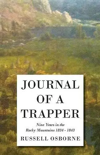 Journal Of A Trapper - Nine Years In The Rocky Mountains 1834 - 1843 - Being A General Description Of The Country, Climate, Rivers, Lakes, Mountains, And A View Of The Life Led By A Hunter In Those Regions cover