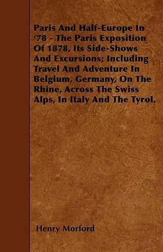 Paris And Half-Europe In '78 - The Paris Exposition Of 1878, Its Side-Shows And Excursions; Including Travel And Adventure In Belgium, Germany, On The Rhine, Across The Swiss Alps, In Italy And The Tyrol. cover