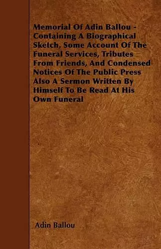 Memorial Of Adin Ballou - Containing A Biographical Sketch, Some Account Of The Funeral Services, Tributes From Friends, And Condensed Notices Of The Public Press Also A Sermon Written By Himself To Be Read At His Own Funeral cover