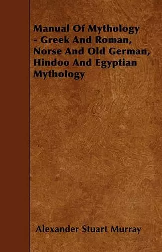 Manual Of Mythology - Greek And Roman, Norse And Old German, Hindoo And Egyptian Mythology cover