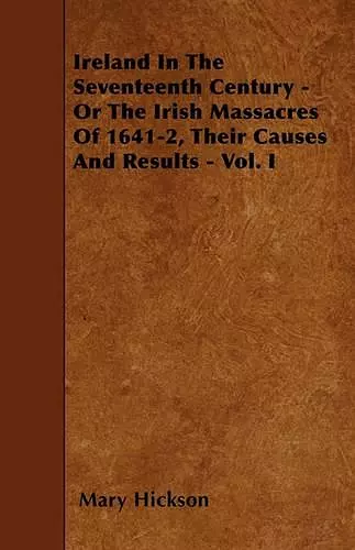 Ireland In The Seventeenth Century - Or The Irish Massacres Of 1641-2, Their Causes And Results - Vol. I cover