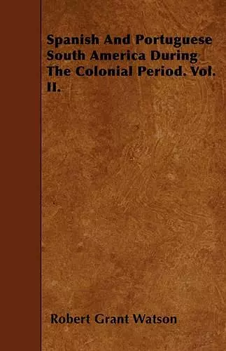 Spanish And Portuguese South America During The Colonial Period. Vol. II. cover