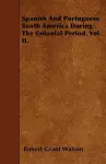 Spanish And Portuguese South America During The Colonial Period. Vol. II. cover