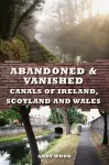 Abandoned & Vanished Canals of Ireland, Scotland and Wales cover