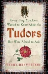 Everything You Ever Wanted to Know About the Tudors But Were Afraid to Ask cover