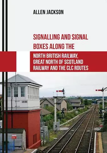 Signalling and Signal Boxes along the North British Railway, Great North of Scotland Railway and the CLC Routes cover