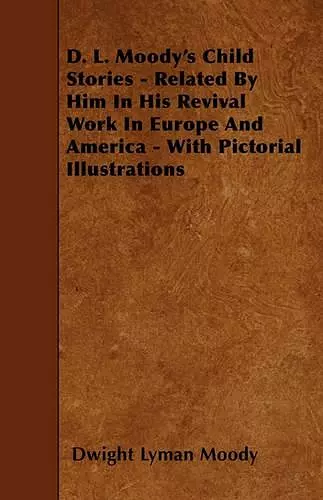 D. L. Moody's Child Stories - Related By Him In His Revival Work In Europe And America - With Pictorial Illustrations cover