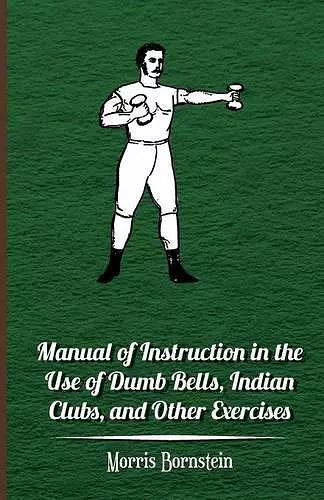 Manual Of Instruction In The Use Of Dumb Bells, Indian Clubs, And Other Exercises cover