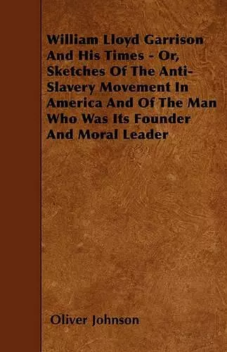 William Lloyd Garrison And His Times - Or, Sketches Of The Anti-Slavery Movement In America And Of The Man Who Was Its Founder And Moral Leader cover