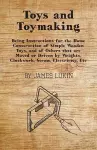 Toys And Toymaking - Being Instructions For The Home Construction Of Simple Wooden Toys, And Of Others That Are Moved Or Driven By Weights, Clockwork, Steam, Electricity, Etc cover