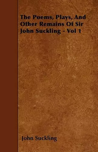 The Poems, Plays, And Other Remains Of Sir John Suckling - Vol 1 cover