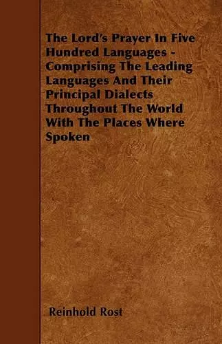 The Lord's Prayer In Five Hundred Languages - Comprising The Leading Languages And Their Principal Dialects Throughout The World With The Places Where Spoken cover