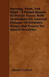 Morning, Noon, And Night - A Pocket Manual Of Private Prayer, With Meditations On Selected Passages Of Scripture, Hymns And Prayers For Special Occasions cover