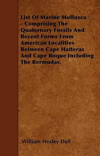 List Of Marine Mollusca - Comprising The Quaternary Fossils And Recent Forms From American Localities Between Cape Hatteras And Cape Roque Including The Bermudas. cover