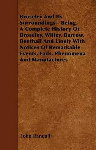 Broseley And Its Surroundings - Being A Complete History Of Broseley, Willey, Barrow, Benthall And Linely With Notices Of Remarkable Events, Fads, Phenomena And Manufactures cover
