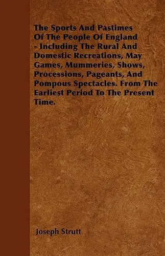 The Sports And Pastimes Of The People Of England - Including The Rural And Domestic Recreations, May Games, Mummeries, Shows, Processions, Pageants, And Pompous Spectacles. From The Earliest Period To The Present Time. cover