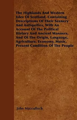 The Highlands And Western Isles Of Scotland, Containing Descriptions Of Their Scenery And Antiquities, With An Account Of The Political History And Ancient Manners, And Of The Origin, Language, Agriculture, Economy, Music, Present Condition Of The People cover