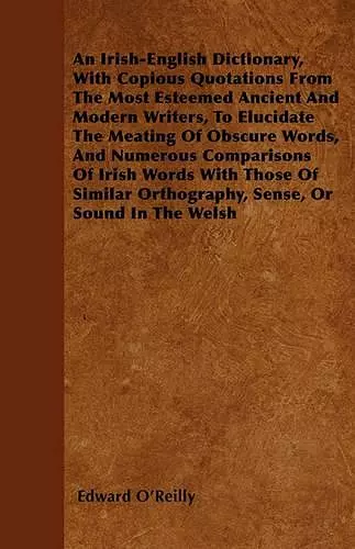 An Irish-English Dictionary, With Copious Quotations From The Most Esteemed Ancient And Modern Writers, To Elucidate The Meating Of Obscure Words, And Numerous Comparisons Of Irish Words With Those Of Similar Orthography, Sense, Or Sound In The Welsh cover