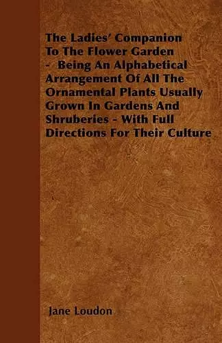 The Ladies' Companion To The Flower Garden - Being An Alphabetical Arrangement Of All The Ornamental Plants Usually Grown In Gardens And Shruberies - With Full Directions For Their Culture cover