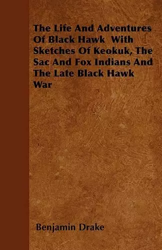 The Life And Adventures Of Black Hawk With Sketches Of Keokuk, The Sac And Fox Indians And The Late Black Hawk War cover