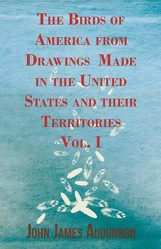 The Birds Of America From Drawings Made In The United States And Their Territories - Vol. I cover