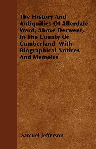 The History And Antiquities Of Allerdale Ward, Above Derwent, In The County Of Cumberland With Biographical Notices And Memoirs cover