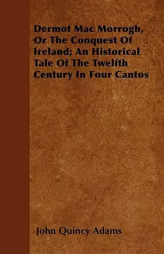 Dermot Mac Morrogh, Or The Conquest Of Ireland; An Historical Tale Of The Twelfth Century In Four Cantos cover