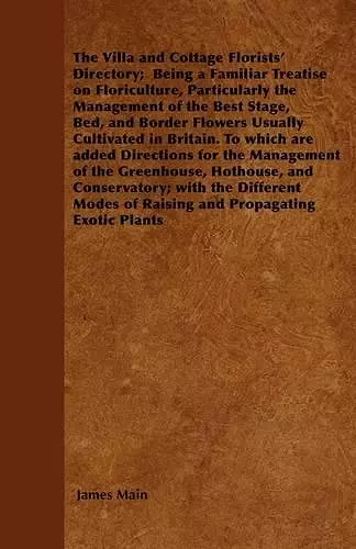 The Villa And Cottage Florists\' Directory; Being A Familiar Treatise On Floriculture, Particularly The Management Of The Best Stage, Bed, And Border Flowers Usually Cultivated In Britain. To Which Are Added Directions For The Management Of The Greenhou cover