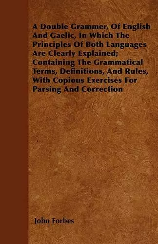 A Double Grammer, Of English And Gaelic, In Which The Principles Of Both Languages Are Clearly Explained; Containing The Grammatical Terms, Definitions, And Rules, With Copious Exercises For Parsing And Correction cover