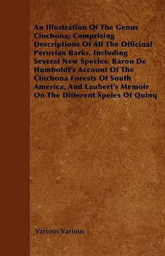 An Illustration Of The Genus Cinchona; Comprising Descriptions Of All The Officinal Peruvian Barks, Including Several New Species. Baron De Humboldt's Account Of The Cinchona Forests Of South America, And Laubert's Memoir On The Different Speies Of Quin... cover