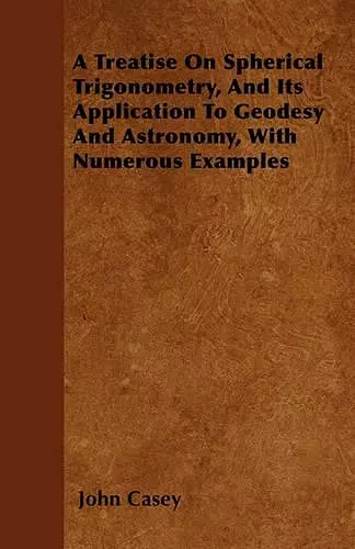 A Treatise On Spherical Trigonometry, And Its Application To Geodesy And Astronomy, With Numerous Examples cover