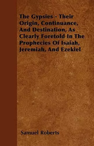 The Gypsies - Their Origin, Continuance, And Destination, As Clearly Foretold In The Prophecies Of Isaiah, Jeremiah, And Ezekiel cover