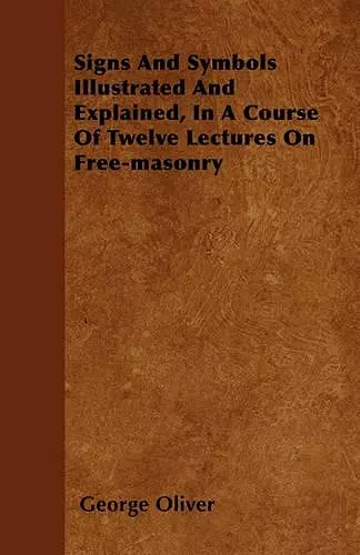 Signs And Symbols Illustrated And Explained, In A Course Of Twelve Lectures On Free-masonry cover